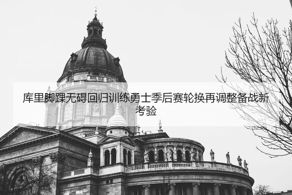 库里脚踝无碍回归训练勇士季后赛轮换再调整备战新考验