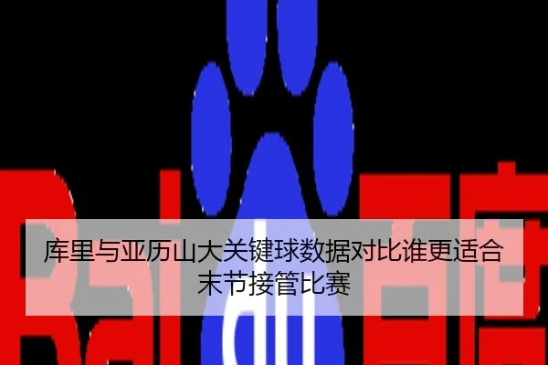 库里与亚历山大关键球数据对比谁更适合末节接管比赛