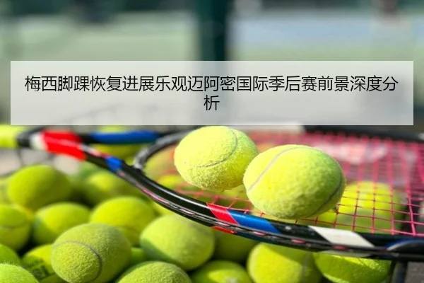 梅西脚踝恢复进展乐观迈阿密国际季后赛前景深度分析